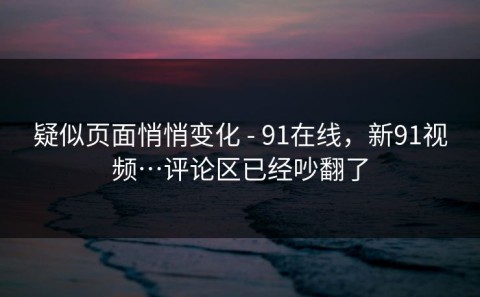 疑似页面悄悄变化 - 91在线，新91视频…评论区已经吵翻了