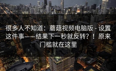 很多人不知道：蘑菇视频电脑版 - 设置这件事——结果下一秒就反转？！原来门槛就在这里