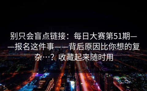别只会盲点链接：每日大赛第51期——报名这件事——背后原因比你想的复杂…？收藏起来随时用