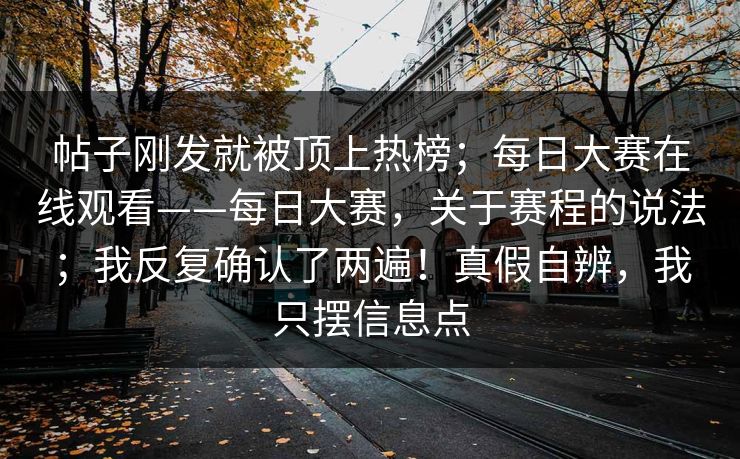 帖子刚发就被顶上热榜;每日大赛在线观看——每日大赛,关于赛程的说法;我反复确认了两遍!真假自辨,我只摆信息点 帖子刚发就被顶上热榜;每日大赛在线观看——每日大赛,关于赛程的说法;我反复确认了两遍!真假自辨,我只摆信息点