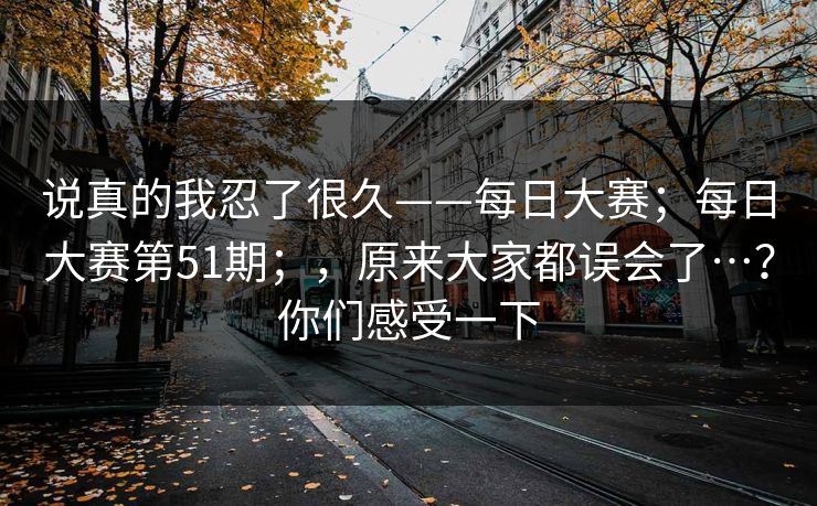说真的我忍了很久——每日大赛；每日大赛第51期；，原来大家都误会了…？你们感受一下
