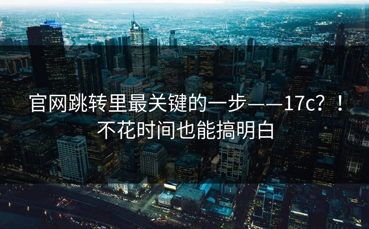 官网跳转里最关键的一步——17c?!不花时间也能搞明白 官网跳转里最关键的一步——17c?!不花时间也能搞明白