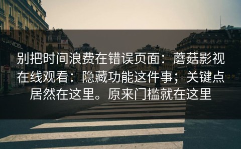 别把时间浪费在错误页面：蘑菇影视在线观看：隐藏功能这件事；关键点居然在这里。原来门槛就在这里
