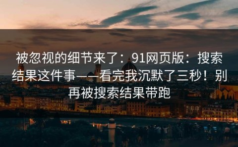 被忽视的细节来了：91网页版：搜索结果这件事——看完我沉默了三秒！别再被搜索结果带跑
