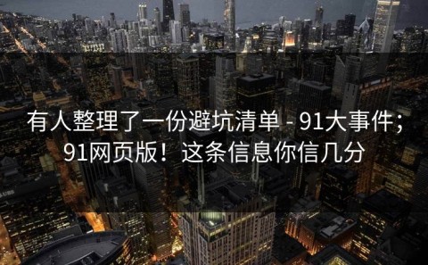 有人整理了一份避坑清单 - 91大事件；91网页版！这条信息你信几分