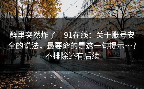 群里突然炸了｜91在线：关于账号安全的说法，最要命的是这一句提示…？不排除还有后续