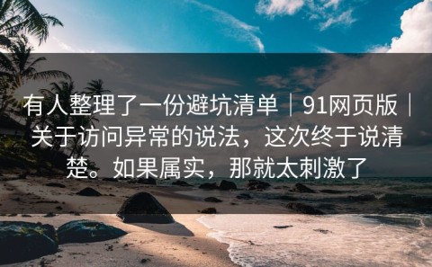 有人整理了一份避坑清单｜91网页版｜关于访问异常的说法，这次终于说清楚。如果属实，那就太刺激了