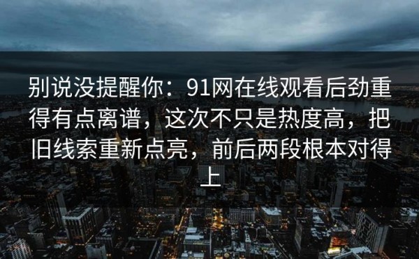 别说没提醒你：91网在线观看后劲重得有点离谱，这次不只是热度高，把旧线索重新点亮，前后两段根本对得上