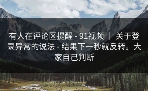 有人在评论区提醒 - 91视频 ｜ 关于登录异常的说法 - 结果下一秒就反转。大家自己判断