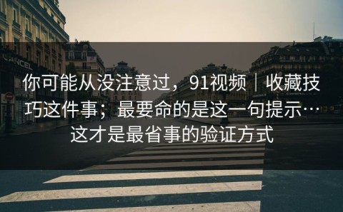 你可能从没注意过，91视频｜收藏技巧这件事；最要命的是这一句提示…这才是最省事的验证方式