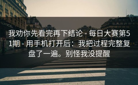 我劝你先看完再下结论 - 每日大赛第51期 - 用手机打开后：我把过程完整复盘了一遍。别怪我没提醒