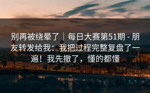 别再被绕晕了｜每日大赛第51期 - 朋友转发给我：我把过程完整复盘了一遍！我先撤了，懂的都懂