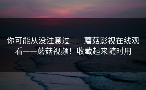 你可能从没注意过——蘑菇影视在线观看——蘑菇视频！收藏起来随时用