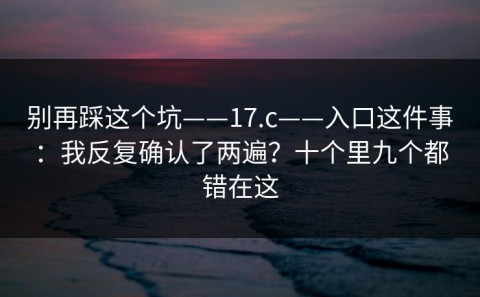 别再踩这个坑——17.c——入口这件事：我反复确认了两遍？十个里九个都错在这