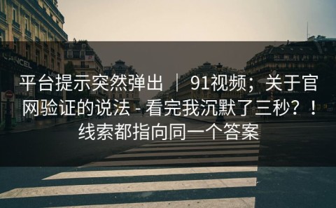 平台提示突然弹出 ｜ 91视频；关于官网验证的说法 - 看完我沉默了三秒？！线索都指向同一个答案
