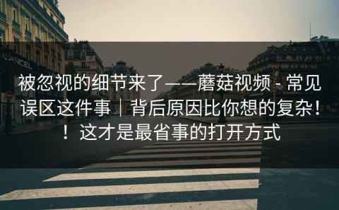 被忽视的细节来了——蘑菇视频 - 常见误区这件事｜背后原因比你想的复杂！！这才是最省事的打开方式