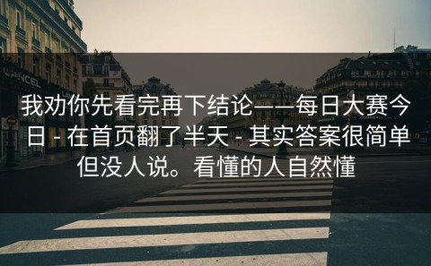 我劝你先看完再下结论——每日大赛今日 - 在首页翻了半天 - 其实答案很简单但没人说。看懂的人自然懂