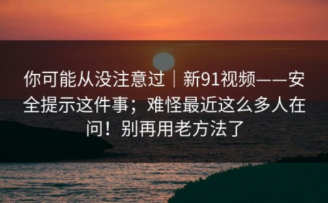 你可能从没注意过｜新91视频——安全提示这件事；难怪最近这么多人在问！别再用老方法了
