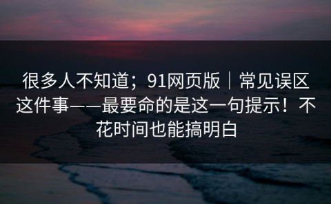 很多人不知道；91网页版｜常见误区这件事——最要命的是这一句提示！不花时间也能搞明白