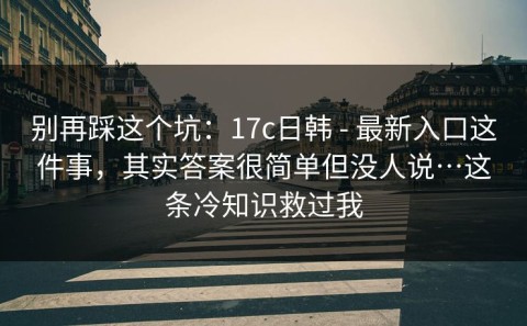 别再踩这个坑：17c日韩 - 最新入口这件事，其实答案很简单但没人说…这条冷知识救过我
