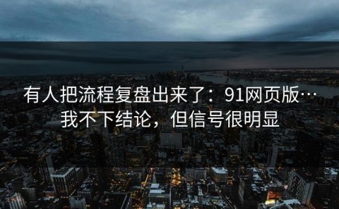 有人把流程复盘出来了：91网页版…我不下结论，但信号很明显