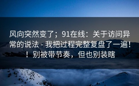 风向突然变了；91在线：关于访问异常的说法 - 我把过程完整复盘了一遍！！别被带节奏，但也别装瞎