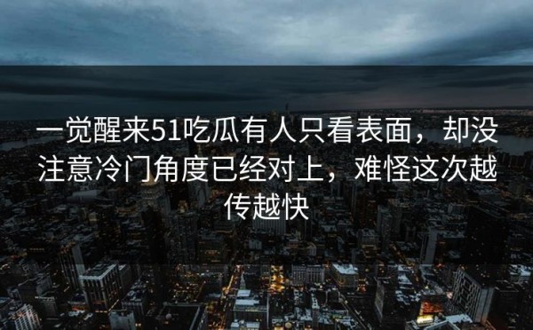 一觉醒来51吃瓜有人只看表面，却没注意冷门角度已经对上，难怪这次越传越快
