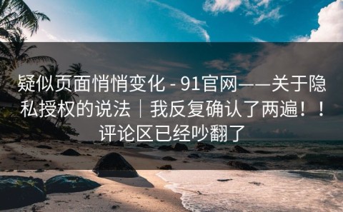 疑似页面悄悄变化 - 91官网——关于隐私授权的说法｜我反复确认了两遍！！评论区已经吵翻了