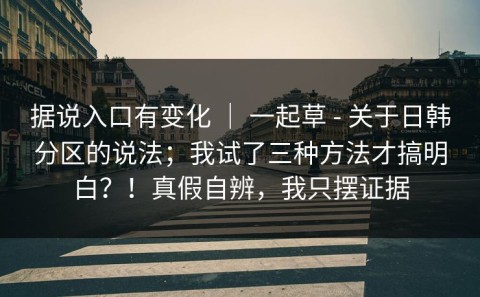 据说入口有变化 ｜ 一起草 - 关于日韩分区的说法；我试了三种方法才搞明白？！真假自辨，我只摆证据