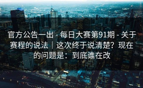 官方公告一出 - 每日大赛第91期 - 关于赛程的说法｜这次终于说清楚？现在的问题是：到底谁在改