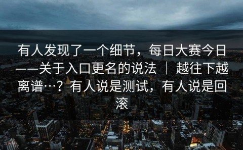 有人发现了一个细节，每日大赛今日——关于入口更名的说法 ｜ 越往下越离谱…？有人说是测试，有人说是回滚