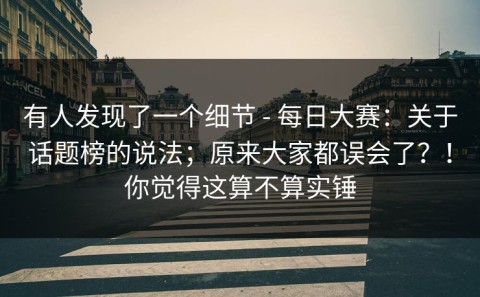 有人发现了一个细节 - 每日大赛：关于话题榜的说法；原来大家都误会了？！你觉得这算不算实锤