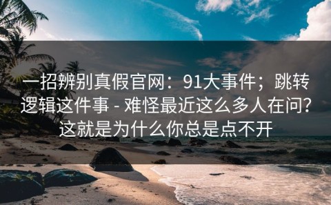 一招辨别真假官网：91大事件；跳转逻辑这件事 - 难怪最近这么多人在问？这就是为什么你总是点不开