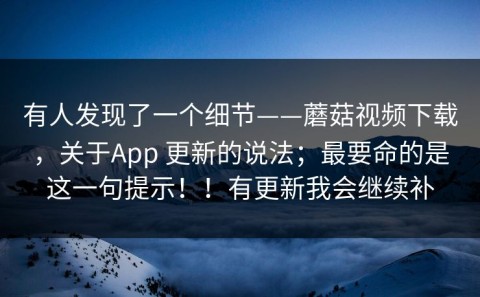 有人发现了一个细节——蘑菇视频下载，关于App 更新的说法；最要命的是这一句提示！！有更新我会继续补