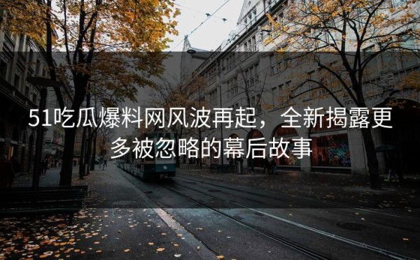 51吃瓜爆料网风波再起，全新揭露更多被忽略的幕后故事