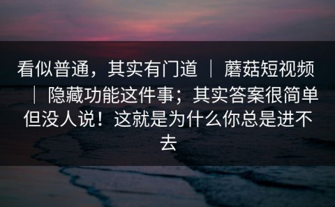 看似普通，其实有门道 ｜ 蘑菇短视频 ｜ 隐藏功能这件事；其实答案很简单但没人说！这就是为什么你总是进不去