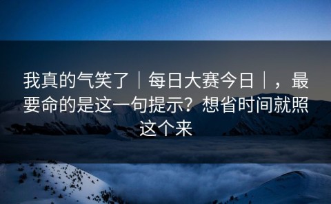 我真的气笑了｜每日大赛今日｜，最要命的是这一句提示？想省时间就照这个来