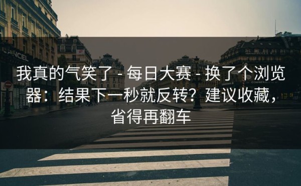 我真的气笑了 - 每日大赛 - 换了个浏览器：结果下一秒就反转？建议收藏，省得再翻车