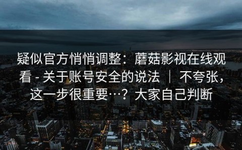 疑似官方悄悄调整：蘑菇影视在线观看 - 关于账号安全的说法 ｜ 不夸张，这一步很重要…？大家自己判断