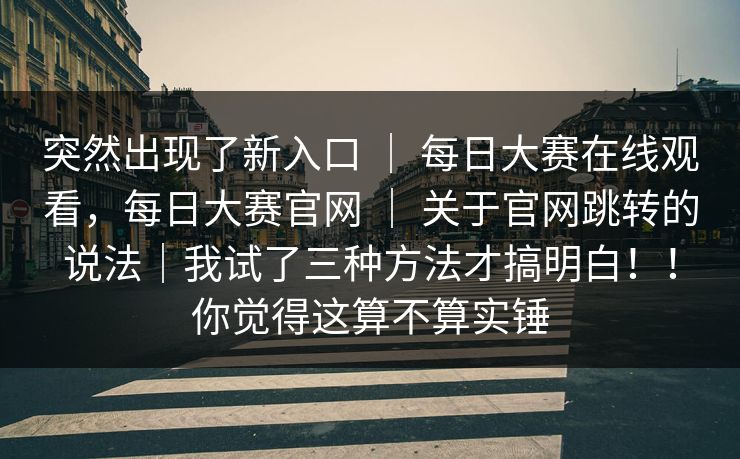 突然出现了新入口 ｜ 每日大赛在线观看，每日大赛官网 ｜ 关于官网跳转的说法｜我试了三种方法才搞明白！！你觉得这算不算实锤