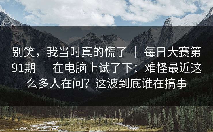 别笑,我当时真的慌了 | 每日大赛第91期 | 在电脑上试了下:难怪最近这么多人在问?这波到底谁在搞事 别笑,我当时真的慌了 | 每日大赛第91期 | 在电脑上试了下:难怪最近这么多人在问?这波到底谁在搞事