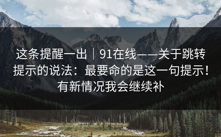 这条提醒一出|91在线——关于跳转提示的说法:最要命的是这一句提示!有新情况我会继续补 这条提醒一出|91在线——关于跳转提示的说法:最要命的是这一句提示!有新情况我会继续补