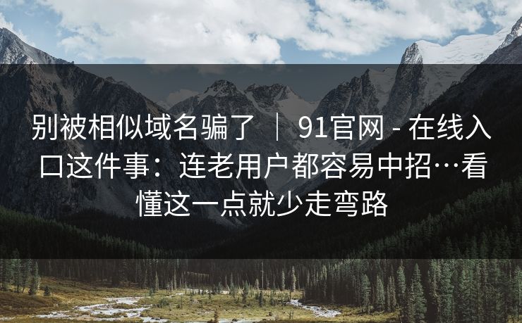 别被相似域名骗了 | 91官网 - 在线入口这件事:连老用户都容易中招…看懂这一点就少走弯路 别被相似域名骗了 | 91官网 - 在线入口这件事:连老用户都容易中招…看懂这一点就少走弯路