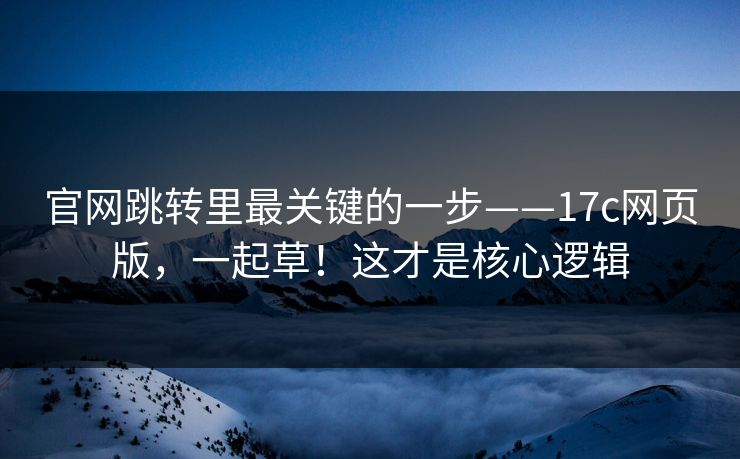 官网跳转里最关键的一步——17c网页版,一起草!这才是核心逻辑 官网跳转里最关键的一步——17c网页版,一起草!这才是核心逻辑