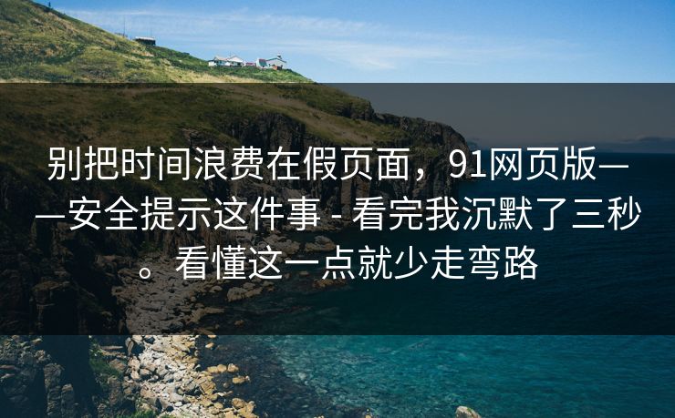 别把时间浪费在假页面,91网页版——安全提示这件事 - 看完我沉默了三秒。看懂这一点就少走弯路 别把时间浪费在假页面,91网页版——安全提示这件事 - 看完我沉默了三秒。看懂这一点就少走弯路