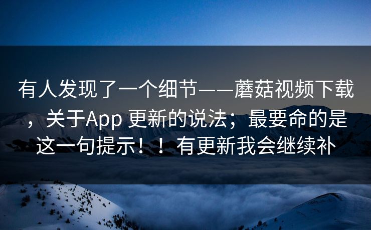 有人发现了一个细节——蘑菇视频下载，关于App 更新的说法；最要命的是这一句提示！！有更新我会继续补