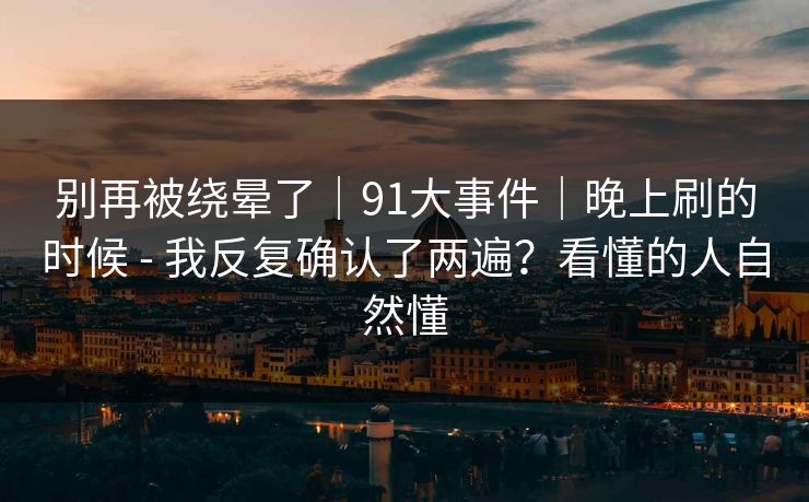 别再被绕晕了｜91大事件｜晚上刷的时候 - 我反复确认了两遍？看懂的人自然懂