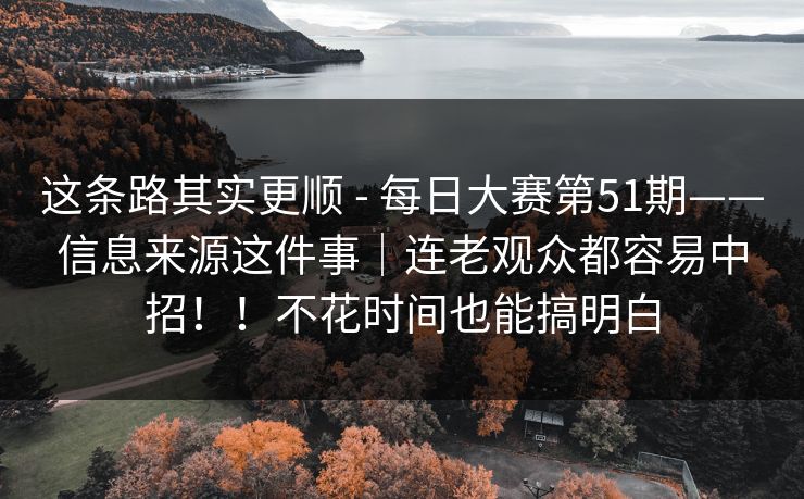 这条路其实更顺 - 每日大赛第51期——信息来源这件事｜连老观众都容易中招！！不花时间也能搞明白