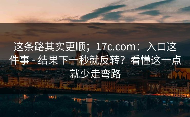 这条路其实更顺；17c.com：入口这件事 - 结果下一秒就反转？看懂这一点就少走弯路
