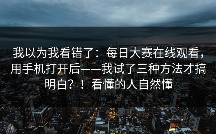 我以为我看错了：每日大赛在线观看，用手机打开后——我试了三种方法才搞明白？！看懂的人自然懂